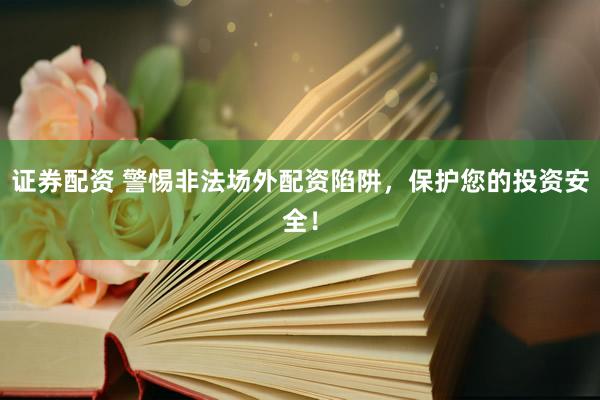 证券配资 警惕非法场外配资陷阱，保护您的投资安全！