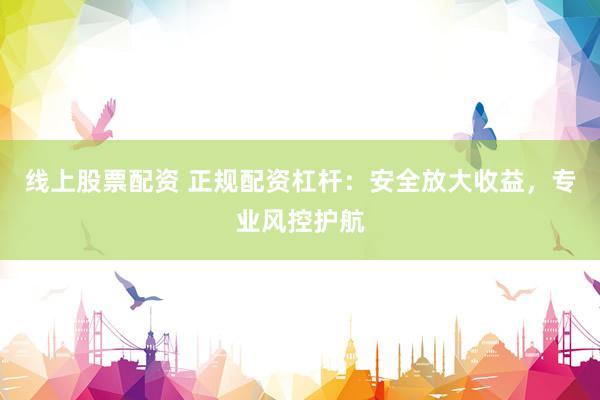 线上股票配资 正规配资杠杆：安全放大收益，专业风控护航