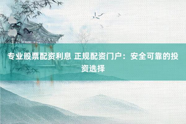 专业股票配资利息 正规配资门户:安全可靠的投资选择