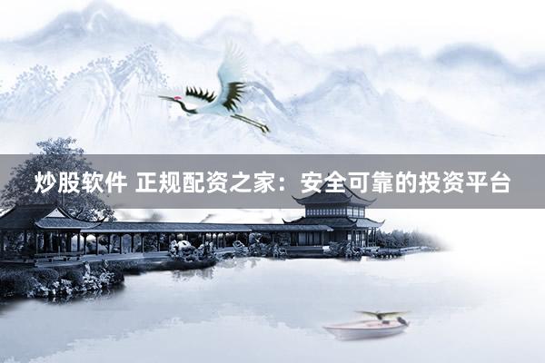 炒股软件 正规配资之家:安全可靠的投资平台
