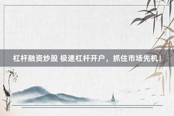 杠杆融资炒股 极速杠杆开户，抓住市场先机！