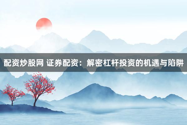 配资炒股网 证券配资:解密杠杆投资的机遇与陷阱