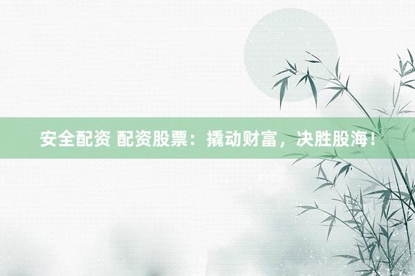 安全配资 配资股票:撬动财富,决胜股海!