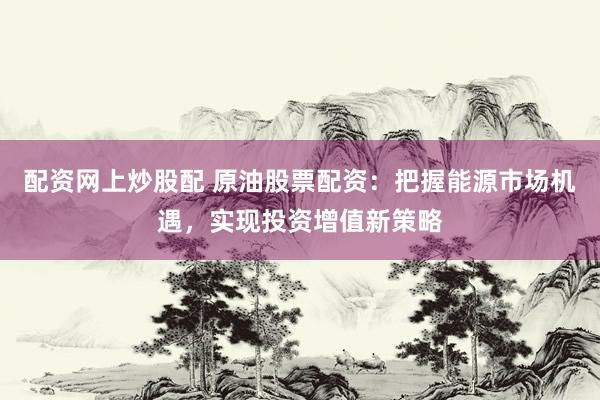 配资网上炒股配 原油股票配资:把握能源市场机遇,实现投资增值新策略