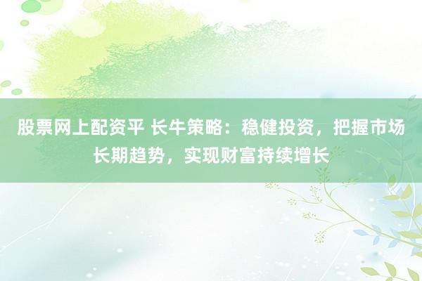 股票网上配资平 长牛策略：稳健投资，把握市场长期趋势，实现财富持续增长