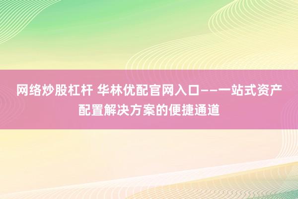 网络炒股杠杆 华林优配官网入口——一站式资产配置解决方案的便捷通道