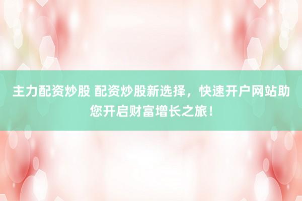 主力配资炒股 配资炒股新选择，快速开户网站助您开启财富增长之旅！