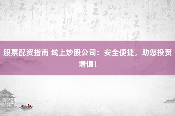 股票配资指南 线上炒股公司：安全便捷，助您投资增值！