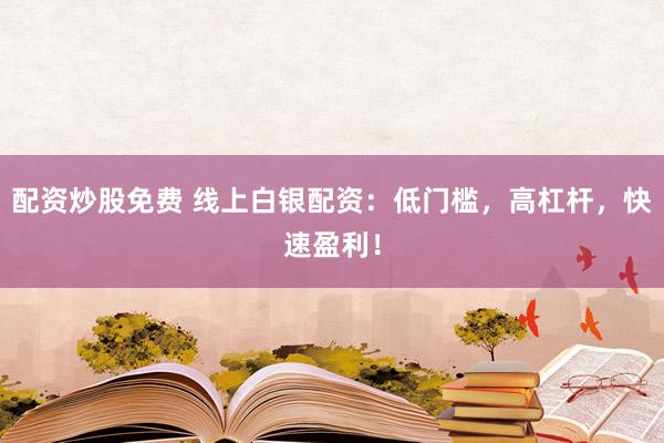 配资炒股免费 线上白银配资:低门槛,高杠杆,快速盈利!