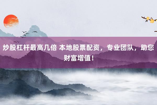 炒股杠杆最高几倍 本地股票配资，专业团队，助您财富增值！