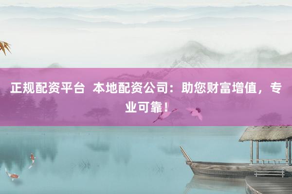 正规配资平台  本地配资公司：助您财富增值，专业可靠！