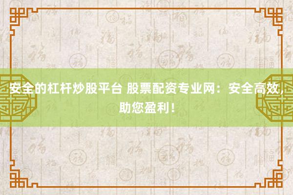 安全的杠杆炒股平台 股票配资专业网：安全高效，助您盈利！