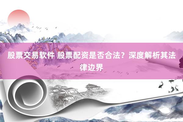 股票交易软件 股票配资是否合法?深度解析其法律边界