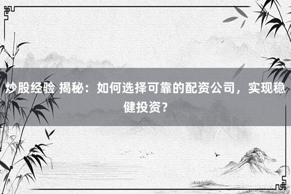 炒股经验 揭秘：如何选择可靠的配资公司，实现稳健投资？