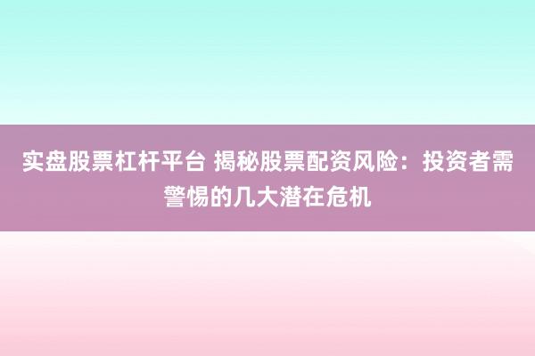 实盘股票杠杆平台 揭秘股票配资风险：投资者需警惕的几大潜在危机