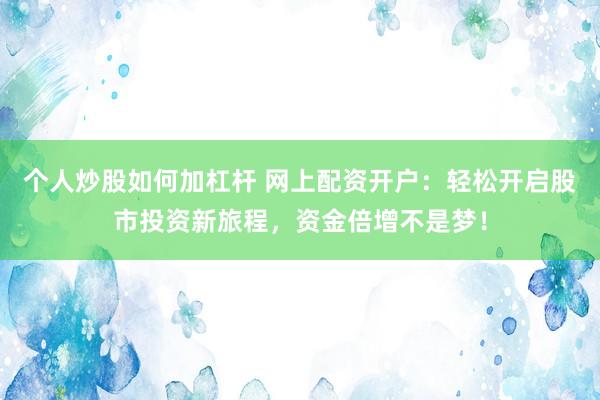 个人炒股如何加杠杆 网上配资开户：轻松开启股市投资新旅程，资金倍增不是梦！