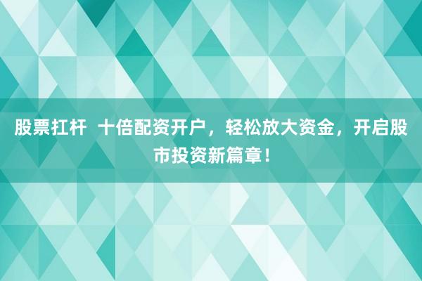 股票扛杆  十倍配资开户，轻松放大资金，开启股市投资新篇章！