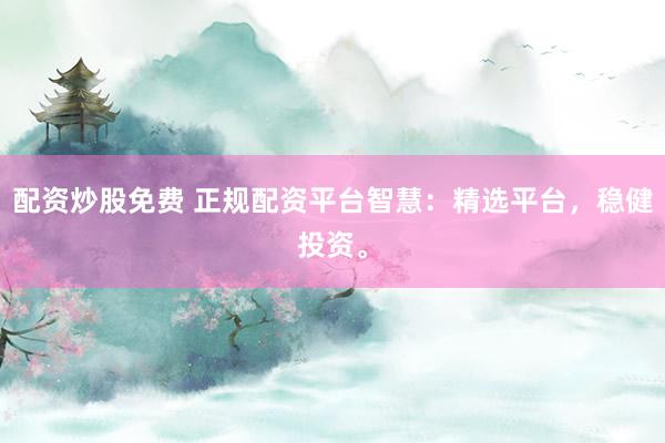 配资炒股免费 正规配资平台智慧：精选平台，稳健投资。