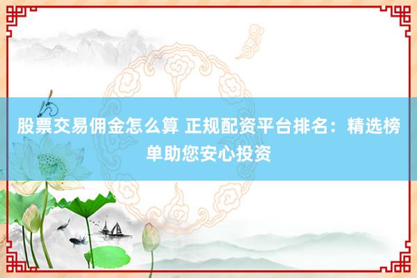 股票交易佣金怎么算 正规配资平台排名:精选榜单助您安心投资