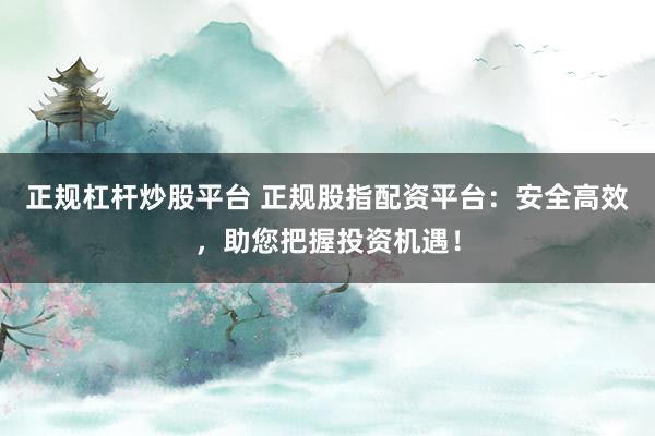 正规杠杆炒股平台 正规股指配资平台：安全高效，助您把握投资机遇！