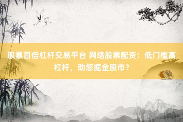 股票百倍杠杆交易平台 网络股票配资:低门槛高杠杆,助您掘金股市?