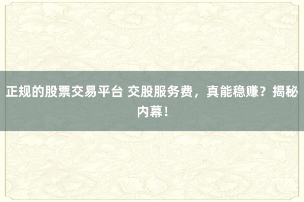正规的股票交易平台 交股服务费，真能稳赚？揭秘内幕！