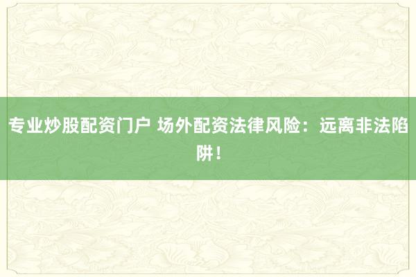 专业炒股配资门户 场外配资法律风险：远离非法陷阱！