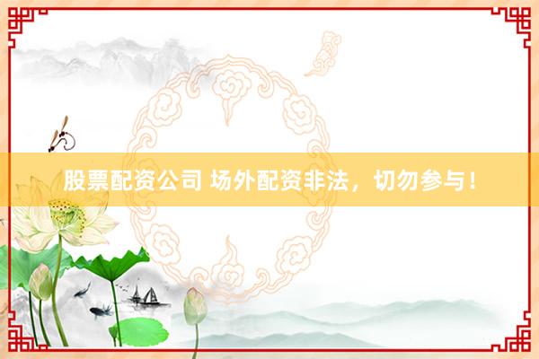股票配资公司 场外配资非法,切勿参与!