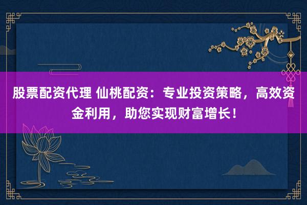 股票配资代理 仙桃配资：专业投资策略，高效资金利用，助您实现财富增长！