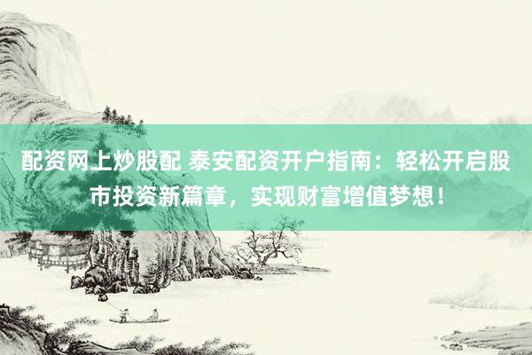 配资网上炒股配 泰安配资开户指南：轻松开启股市投资新篇章，实现财富增值梦想！
