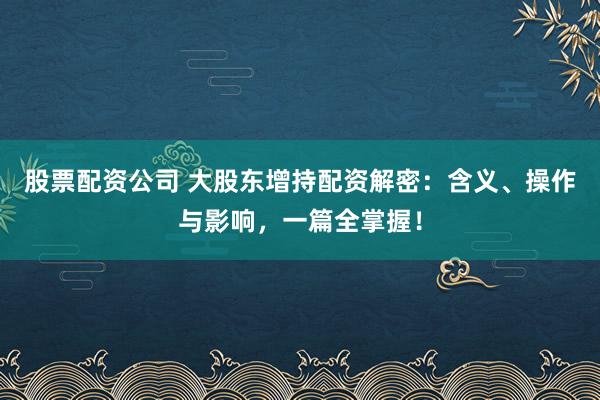 股票配资公司 大股东增持配资解密:含义、操作与影响,一篇全掌握!
