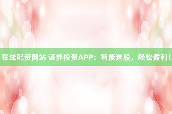 在线配资网站 证券投资APP:智能选股,轻松盈利!
