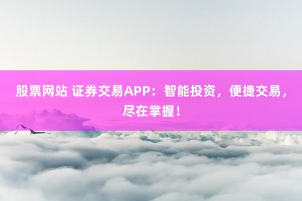股票网站 证券交易APP：智能投资，便捷交易，尽在掌握！