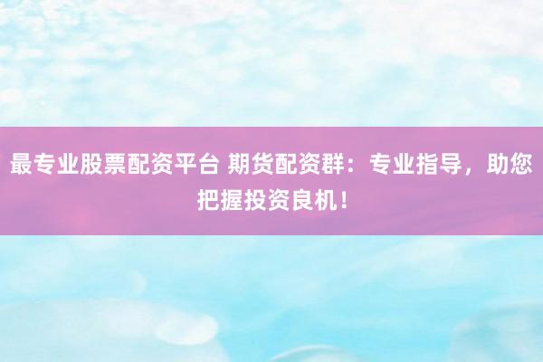 最专业股票配资平台 期货配资群:专业指导,助您把握投资良机!