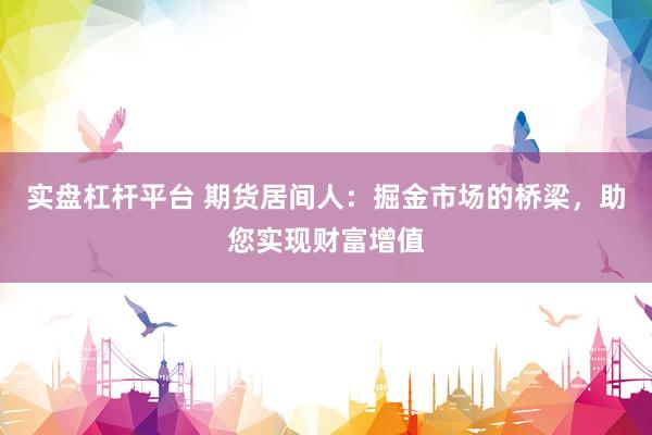 实盘杠杆平台 期货居间人：掘金市场的桥梁，助您实现财富增值