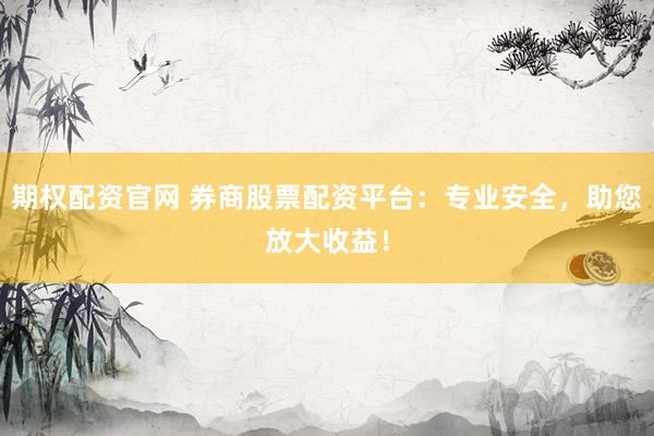 期权配资官网 券商股票配资平台:专业安全,助您放大收益!