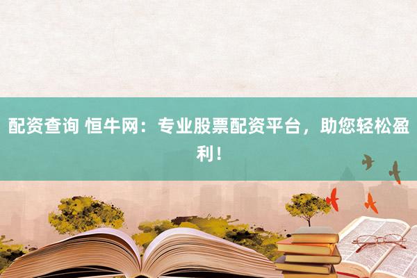配资查询 恒牛网：专业股票配资平台，助您轻松盈利！