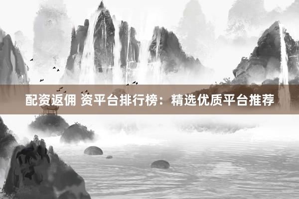 配资返佣 资平台排行榜:精选优质平台推荐