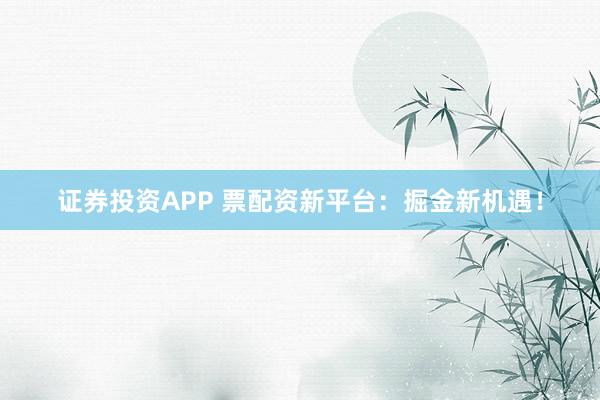 证券投资APP 票配资新平台：掘金新机遇！