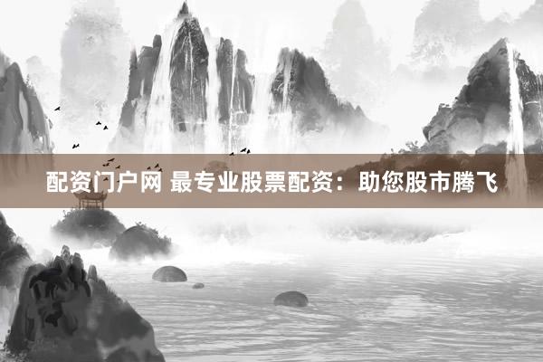 配资门户网 最专业股票配资：助您股市腾飞
