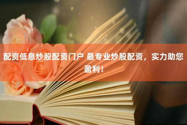 配资低息炒股配资门户 最专业炒股配资，实力助您盈利！
