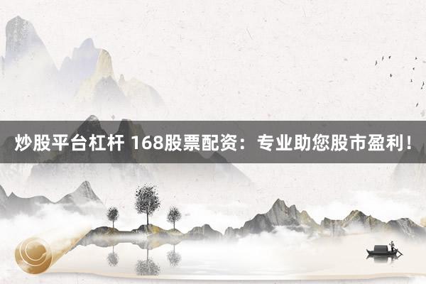 炒股平台杠杆 168股票配资:专业助您股市盈利!