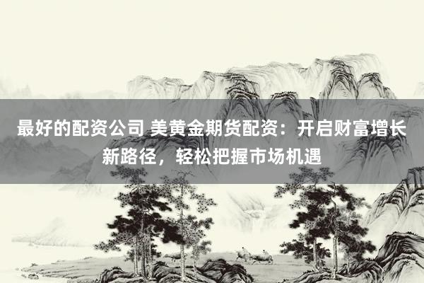 最好的配资公司 美黄金期货配资:开启财富增长新路径,轻松把握市场机遇