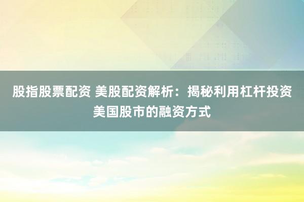 股指股票配资 美股配资解析：揭秘利用杠杆投资美国股市的融资方式