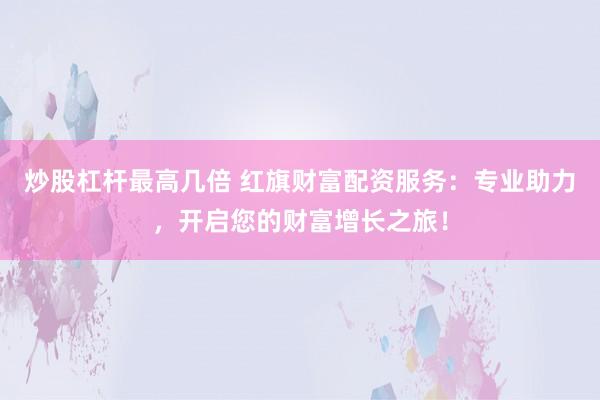 炒股杠杆最高几倍 红旗财富配资服务：专业助力，开启您的财富增长之旅！