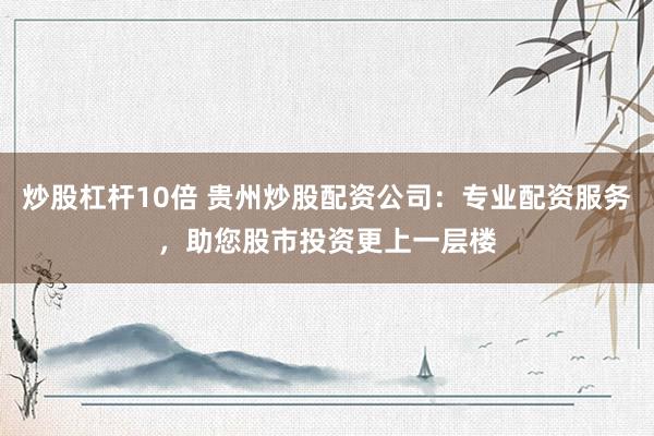 炒股杠杆10倍 贵州炒股配资公司：专业配资服务，助您股市投资更上一层楼