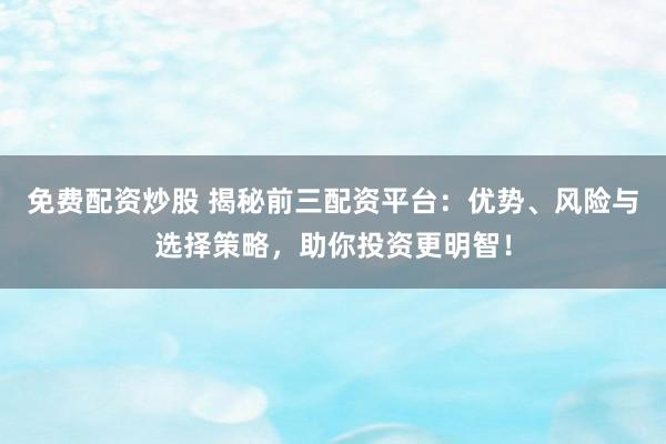 免费配资炒股 揭秘前三配资平台：优势、风险与选择策略，助你投资更明智！