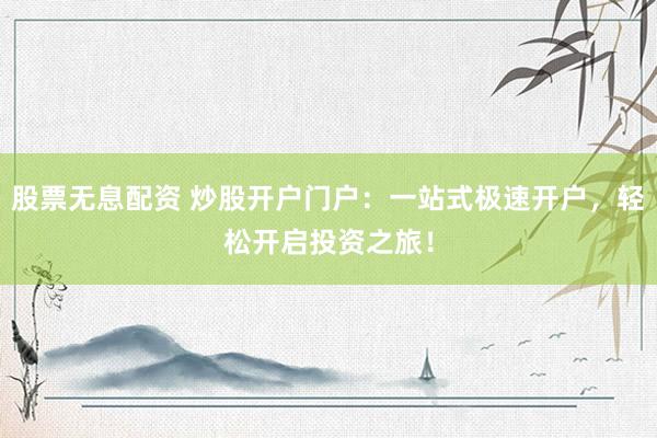 股票无息配资 炒股开户门户：一站式极速开户，轻松开启投资之旅！