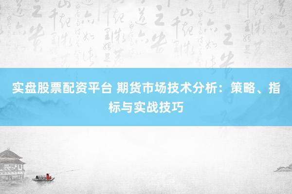 实盘股票配资平台 期货市场技术分析：策略、指标与实战技巧