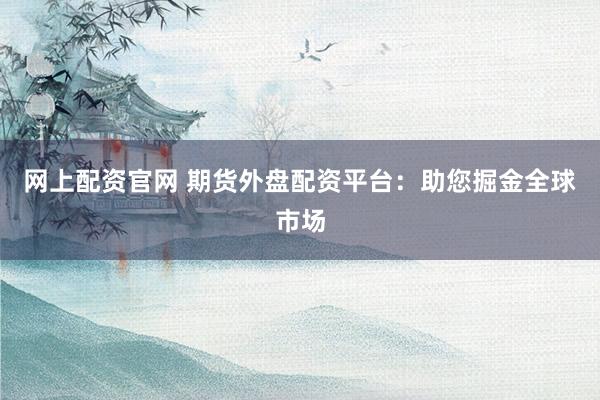 网上配资官网 期货外盘配资平台：助您掘金全球市场